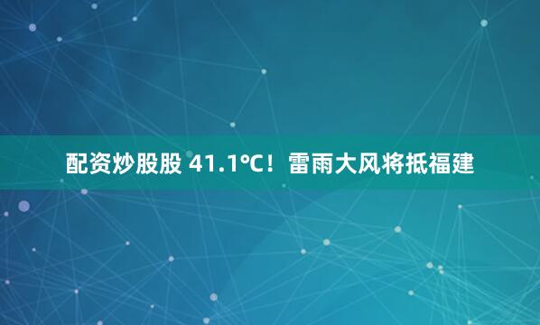 配资炒股股 41.1℃！雷雨大风将抵福建