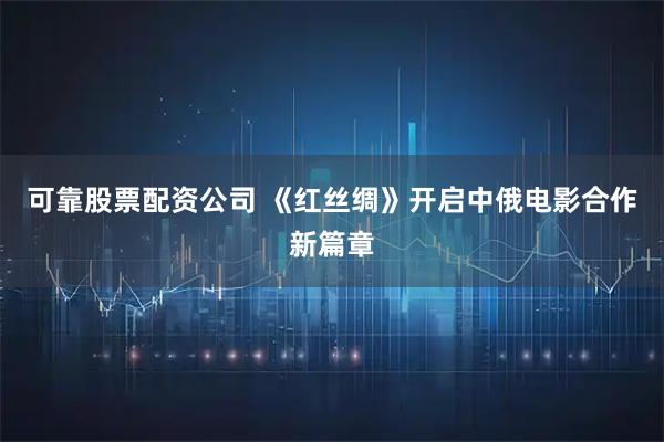 可靠股票配资公司 《红丝绸》开启中俄电影合作新篇章
