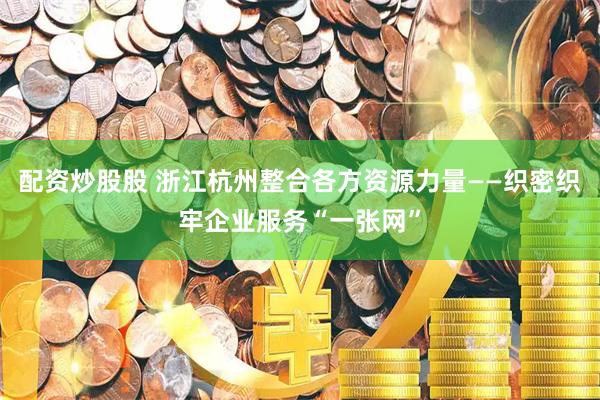 配资炒股股 浙江杭州整合各方资源力量——织密织牢企业服务“一张网”