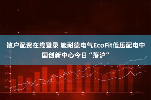 散户配资在线登录 施耐德电气EcoFit低压配电中国创新中心今日“落沪”