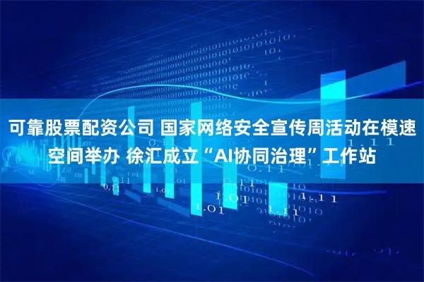 可靠股票配资公司 国家网络安全宣传周活动在模速空间举办 徐汇成立“AI协同治理”工作站