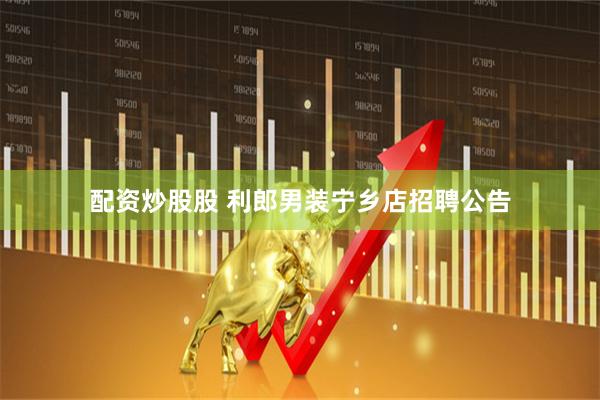 配资炒股股 利郎男装宁乡店招聘公告