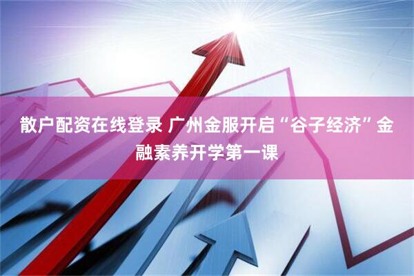 散户配资在线登录 广州金服开启“谷子经济”金融素养开学第一课