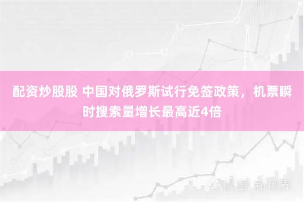 配资炒股股 中国对俄罗斯试行免签政策，机票瞬时搜索量增长最高近4倍