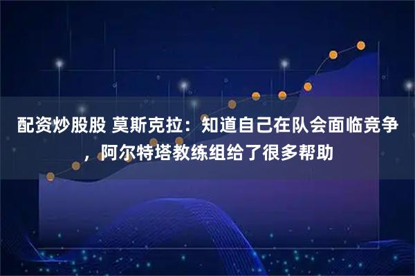 配资炒股股 莫斯克拉：知道自己在队会面临竞争，阿尔特塔教练组给了很多帮助