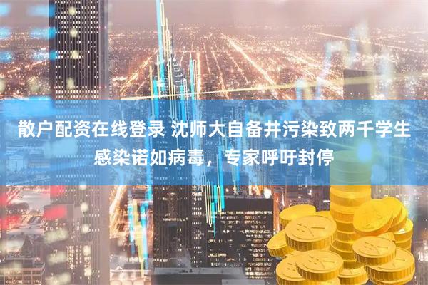 散户配资在线登录 沈师大自备井污染致两千学生感染诺如病毒，专家呼吁封停