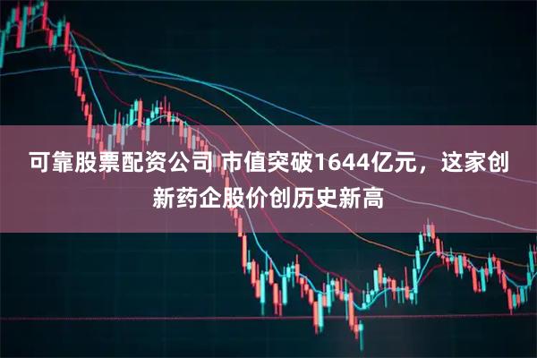 可靠股票配资公司 市值突破1644亿元，这家创新药企股价创历史新高