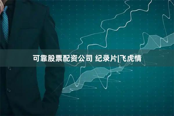 可靠股票配资公司 纪录片|飞虎情
