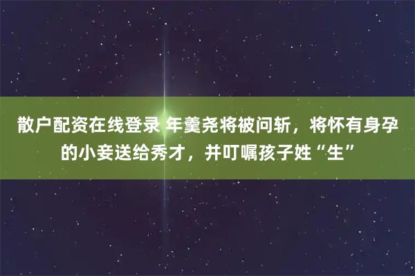 散户配资在线登录 年羹尧将被问斩，将怀有身孕的小妾送给秀才，并叮嘱孩子姓“生”