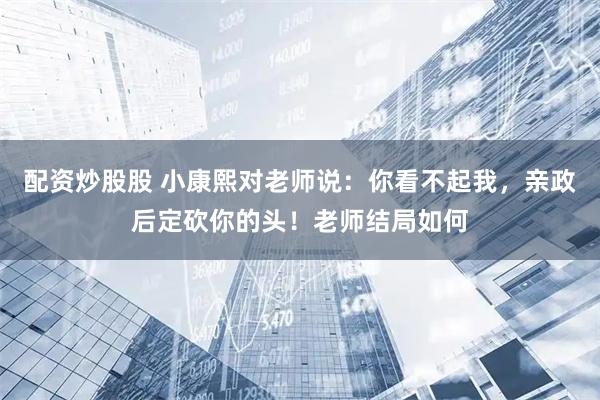配资炒股股 小康熙对老师说：你看不起我，亲政后定砍你的头！老师结局如何