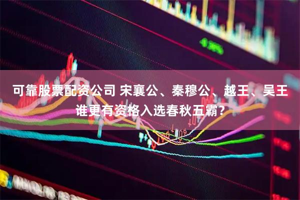 可靠股票配资公司 宋襄公、秦穆公、越王、吴王谁更有资格入选春秋五霸？