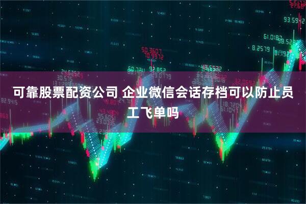 可靠股票配资公司 企业微信会话存档可以防止员工飞单吗