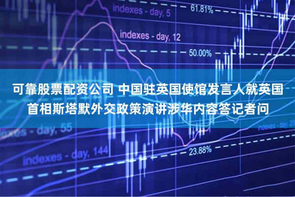 可靠股票配资公司 中国驻英国使馆发言人就英国首相斯塔默外交政策演讲涉华内容答记者问