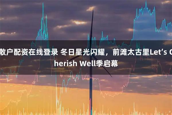 散户配资在线登录 冬日星光闪耀，前滩太古里Let’s Cherish Well季启幕