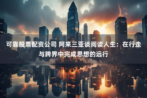 可靠股票配资公司 阿来三亚谈阅读人生：在行走与跨界中完成思想的远行