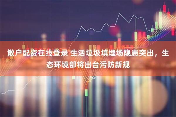 散户配资在线登录 生活垃圾填埋场隐患突出,生态环境部将出台污防新规