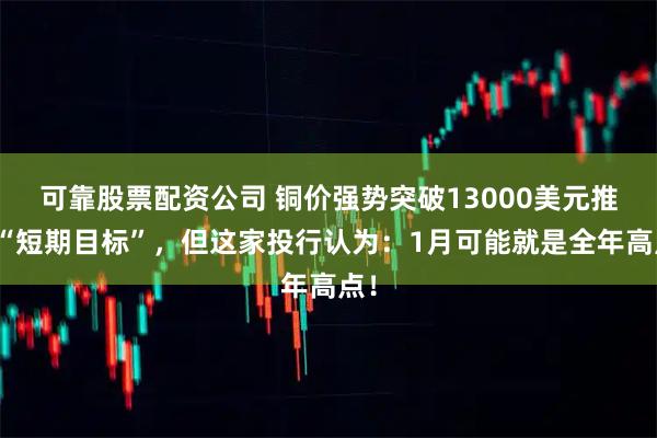 可靠股票配资公司 铜价强势突破13000美元推高“短期目标”，但这家投行认为：1月可能就是全年高点！