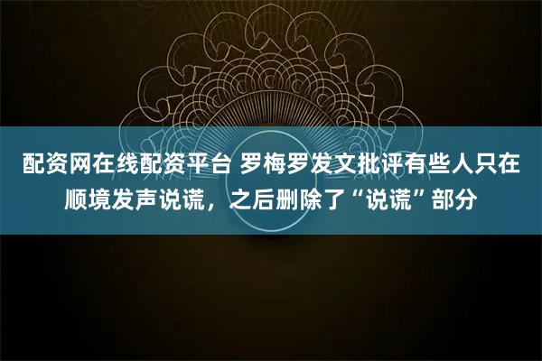配资网在线配资平台 罗梅罗发文批评有些人只在顺境发声说谎，之后删除了“说谎”部分