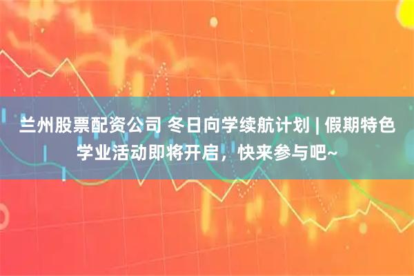 兰州股票配资公司 冬日向学续航计划 | 假期特色学业活动即将开启，快来参与吧~